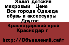 Халат детский махровый › Цена ­ 400 - Все города Одежда, обувь и аксессуары » Другое   . Краснодарский край,Краснодар г.